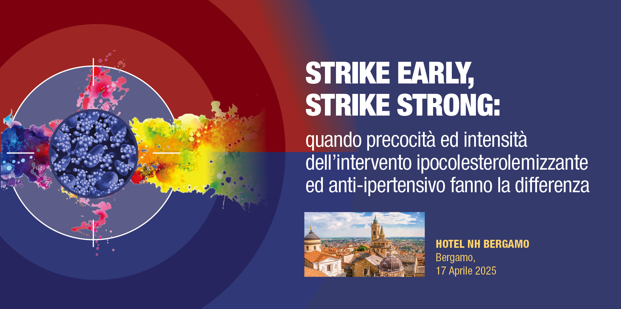 Bergamo, 17 Aprile 2025 – Corso RES “STRIKE EARLY, STRIKE STRONG: quando precocità ed intensità dell’intervento ipocolesterolemizzante ed anti-ipertensivo fanno la differenza