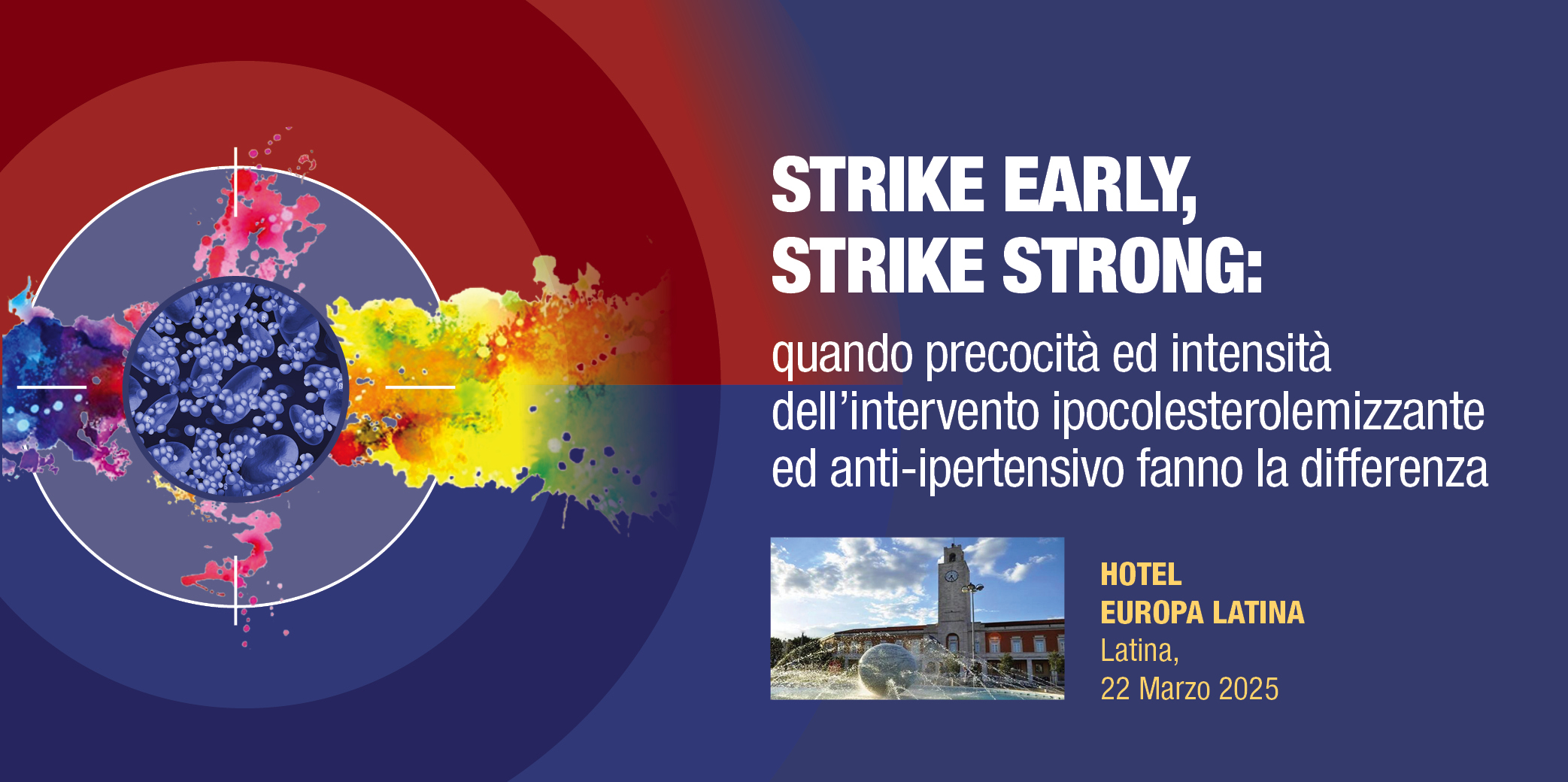 Latina, 22 Marzo 2025-Corso Res: STRIKE EARLY, STRIKE STRONG: quando precocità ed intensità dell’intervento ipocolesterolemizzante ed anti-ipertensivo fanno la differenza